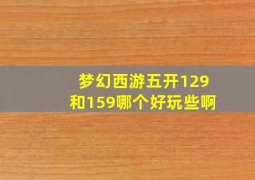 梦幻西游五开129和159哪个好玩些啊