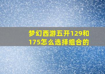 梦幻西游五开129和175怎么选择组合的