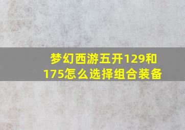 梦幻西游五开129和175怎么选择组合装备