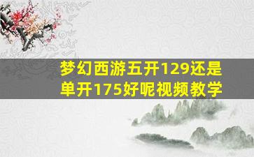 梦幻西游五开129还是单开175好呢视频教学