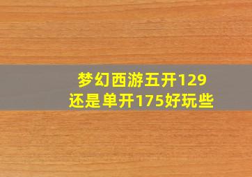 梦幻西游五开129还是单开175好玩些