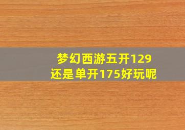 梦幻西游五开129还是单开175好玩呢