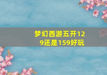 梦幻西游五开129还是159好玩