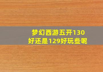 梦幻西游五开130好还是129好玩些呢