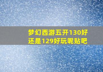 梦幻西游五开130好还是129好玩呢贴吧