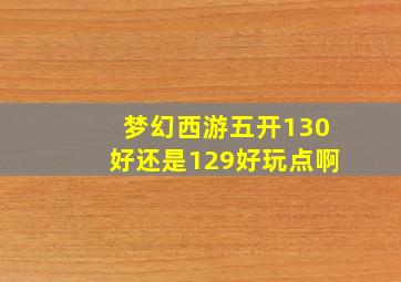 梦幻西游五开130好还是129好玩点啊