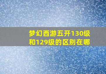 梦幻西游五开130级和129级的区别在哪