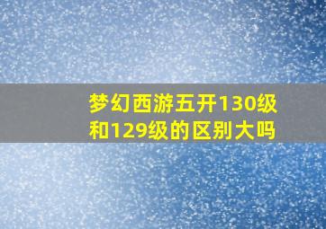 梦幻西游五开130级和129级的区别大吗