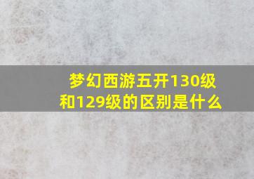 梦幻西游五开130级和129级的区别是什么