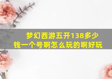 梦幻西游五开138多少钱一个号啊怎么玩的啊好玩