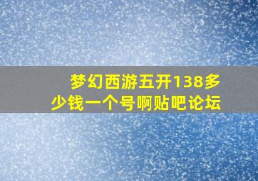 梦幻西游五开138多少钱一个号啊贴吧论坛