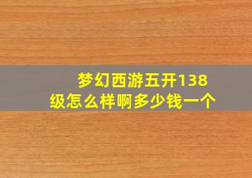 梦幻西游五开138级怎么样啊多少钱一个