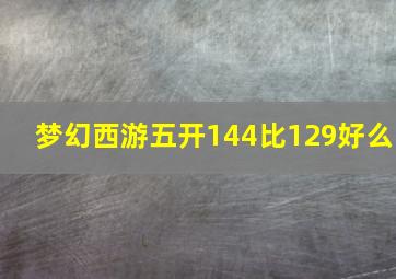 梦幻西游五开144比129好么