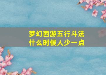 梦幻西游五行斗法什么时候人少一点