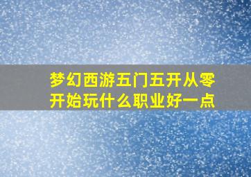 梦幻西游五门五开从零开始玩什么职业好一点