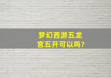 梦幻西游五龙宫五开可以吗?