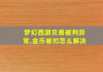 梦幻西游交易被判异常,金币被扣怎么解决