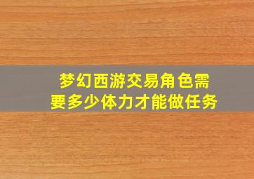 梦幻西游交易角色需要多少体力才能做任务