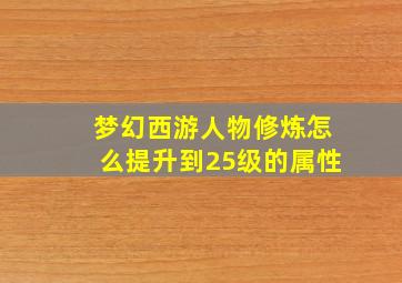 梦幻西游人物修炼怎么提升到25级的属性