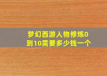 梦幻西游人物修炼0到10需要多少钱一个