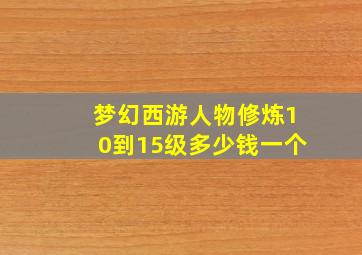 梦幻西游人物修炼10到15级多少钱一个