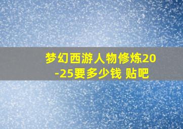 梦幻西游人物修炼20-25要多少钱 贴吧