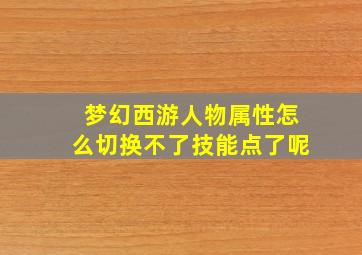 梦幻西游人物属性怎么切换不了技能点了呢