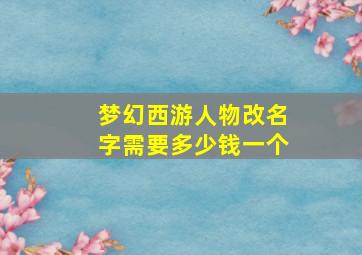 梦幻西游人物改名字需要多少钱一个