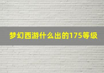 梦幻西游什么出的175等级