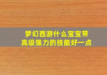 梦幻西游什么宝宝带高级强力的技能好一点