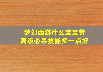 梦幻西游什么宝宝带高级必杀技能多一点好