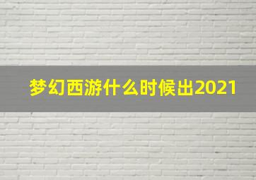 梦幻西游什么时候出2021