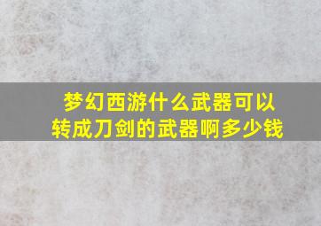 梦幻西游什么武器可以转成刀剑的武器啊多少钱