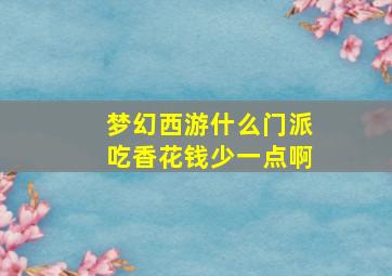 梦幻西游什么门派吃香花钱少一点啊