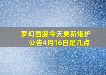 梦幻西游今天更新维护公告4月16日是几点