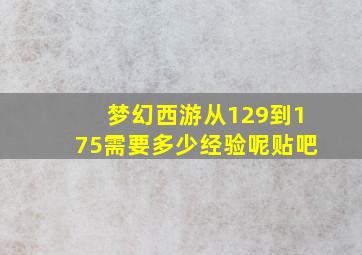 梦幻西游从129到175需要多少经验呢贴吧