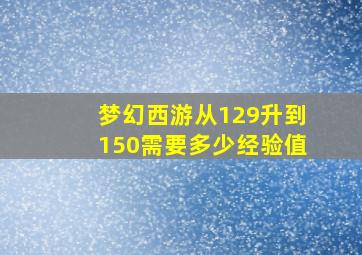 梦幻西游从129升到150需要多少经验值