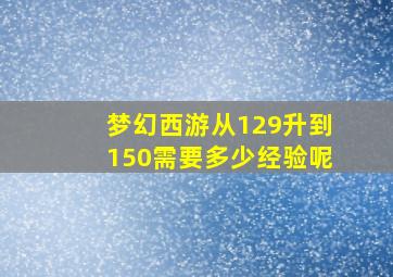 梦幻西游从129升到150需要多少经验呢