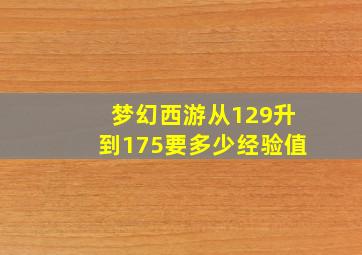 梦幻西游从129升到175要多少经验值