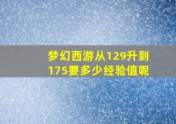 梦幻西游从129升到175要多少经验值呢