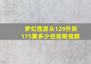 梦幻西游从129升到175要多少经验呢视频