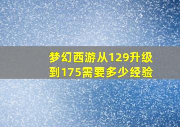 梦幻西游从129升级到175需要多少经验