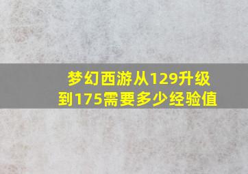 梦幻西游从129升级到175需要多少经验值