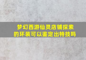 梦幻西游仙灵店铺探索的环装可以鉴定出特技吗