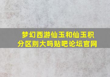 梦幻西游仙玉和仙玉积分区别大吗贴吧论坛官网