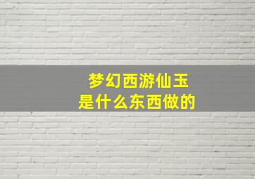 梦幻西游仙玉是什么东西做的