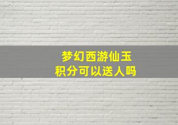 梦幻西游仙玉积分可以送人吗