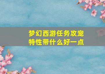 梦幻西游任务攻宠特性带什么好一点