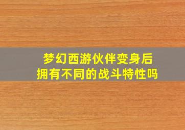 梦幻西游伙伴变身后拥有不同的战斗特性吗