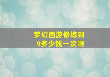 梦幻西游修炼到9多少钱一次啊